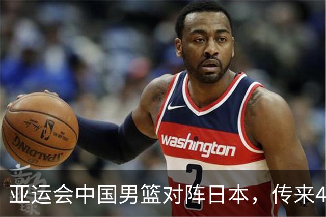 亚运会中国男篮对阵日本，传来4好消息和2坏消息，男篮赢球有戏